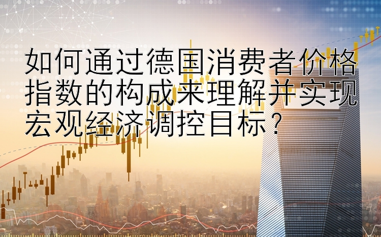 如何通过德国消费者价格指数的构成来理解并实现宏观经济调控目标？