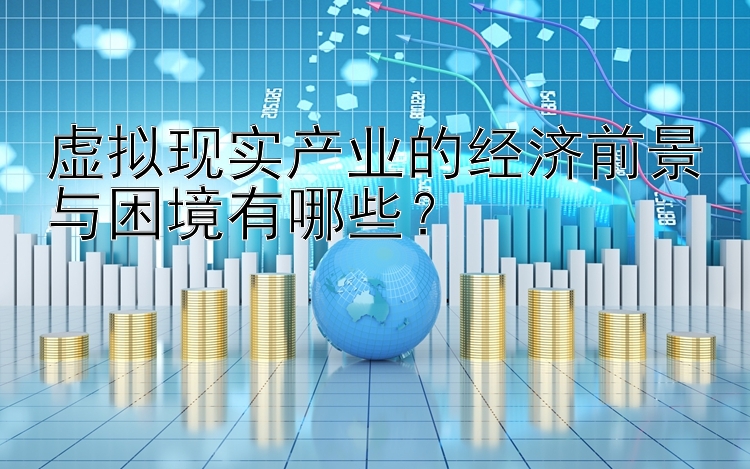 虚拟现实产业的经济前景与困境有哪些？