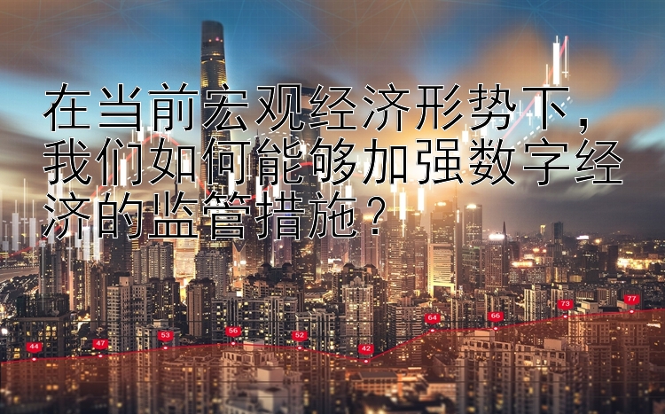 在当前宏观经济形势下，我们如何能够加强数字经济的监管措施？