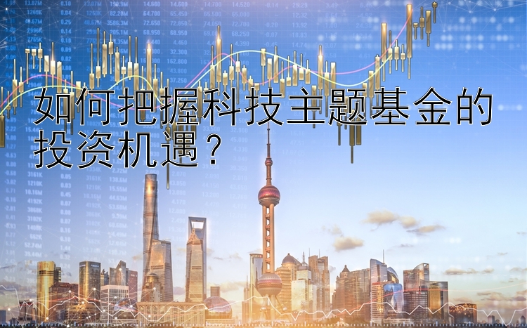 如何把握科技主题基金的投资机遇？