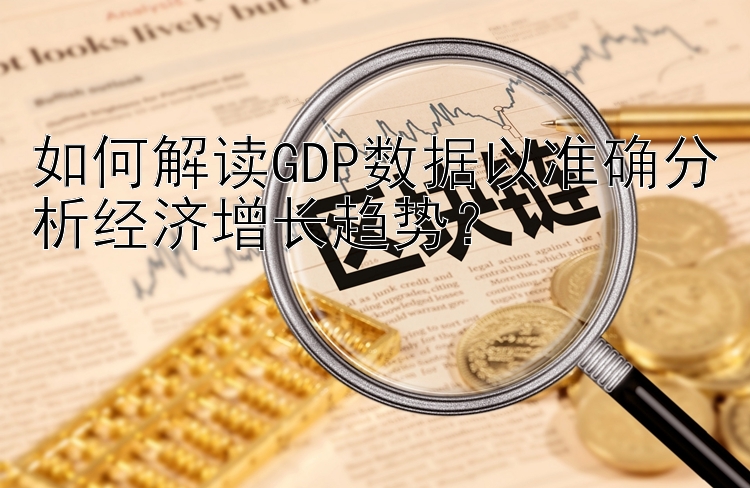 如何解读GDP数据以准确分析经济增长趋势？