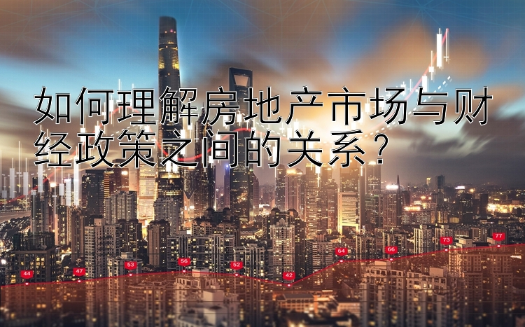 如何理解房地产市场与财经政策之间的关系？