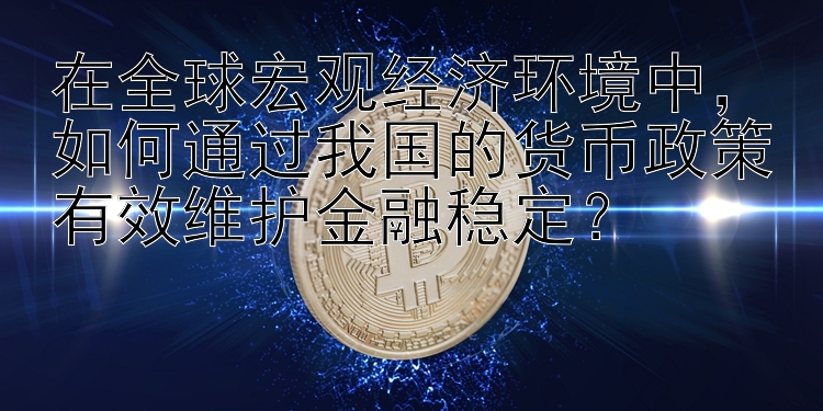 在全球宏观经济环境中，如何通过我国的货币政策有效维护金融稳定？