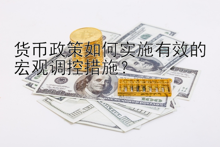 货币政策如何实施有效的宏观调控措施？