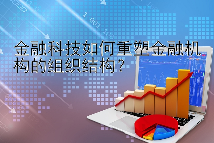 金融科技如何重塑金融机构的组织结构？