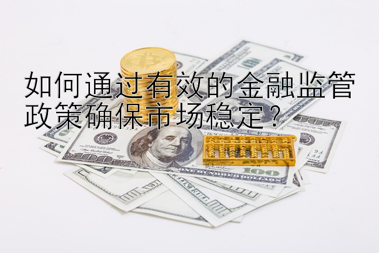 如何通过有效的金融监管政策确保市场稳定？