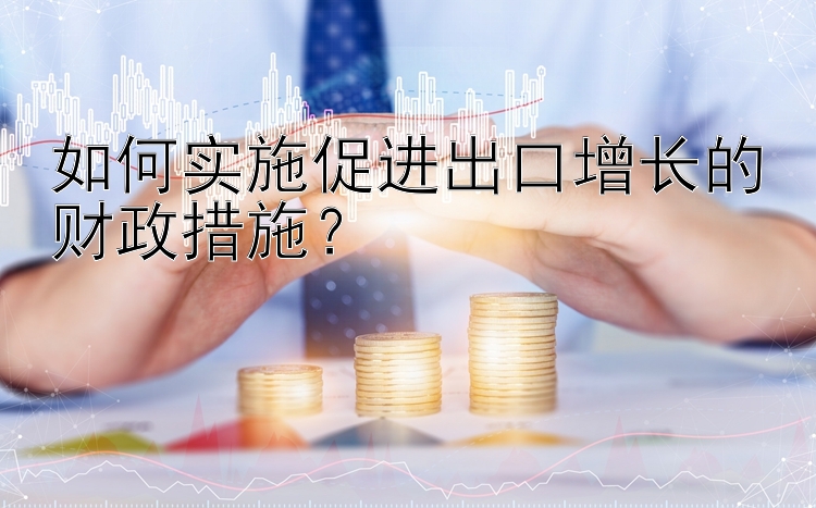 如何实施促进出口增长的财政措施？