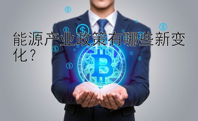 能源产业政策有哪些新变化？