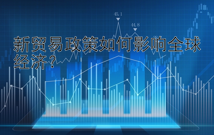 新贸易政策如何影响全球经济？