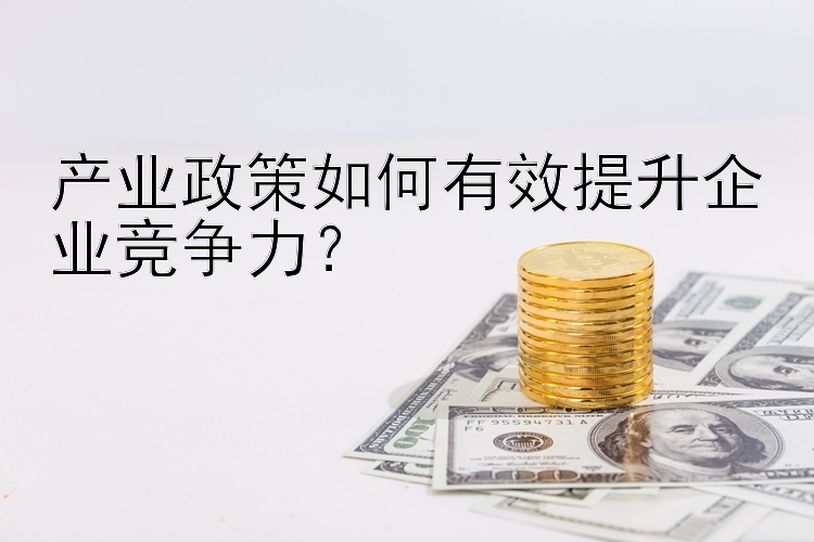 产业政策如何有效提升企业竞争力？