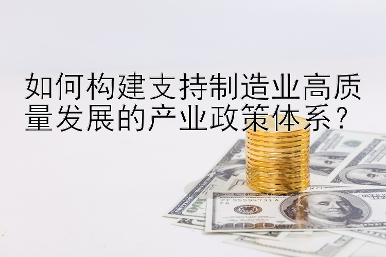 如何构建支持制造业高质量发展的产业政策体系？