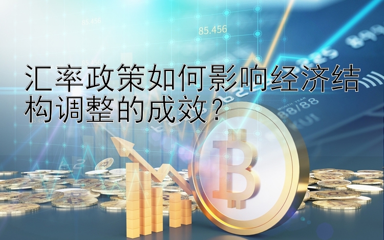 汇率政策如何影响经济结构调整的成效？