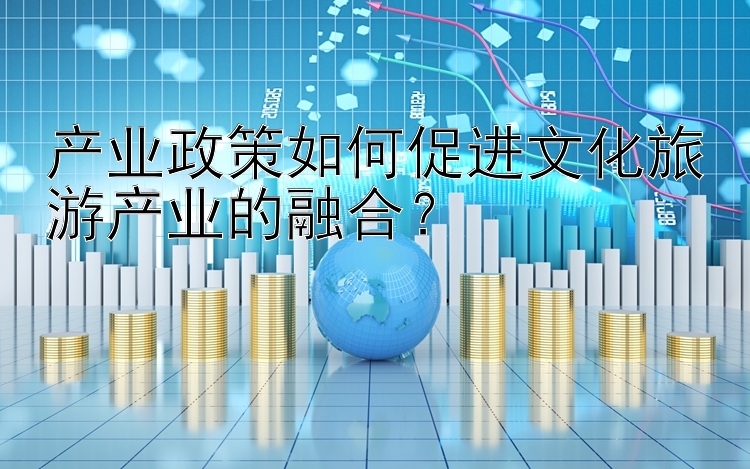 产业政策如何促进文化旅游产业的融合？