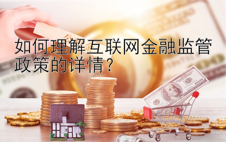 如何理解互联网金融监管政策的详情？