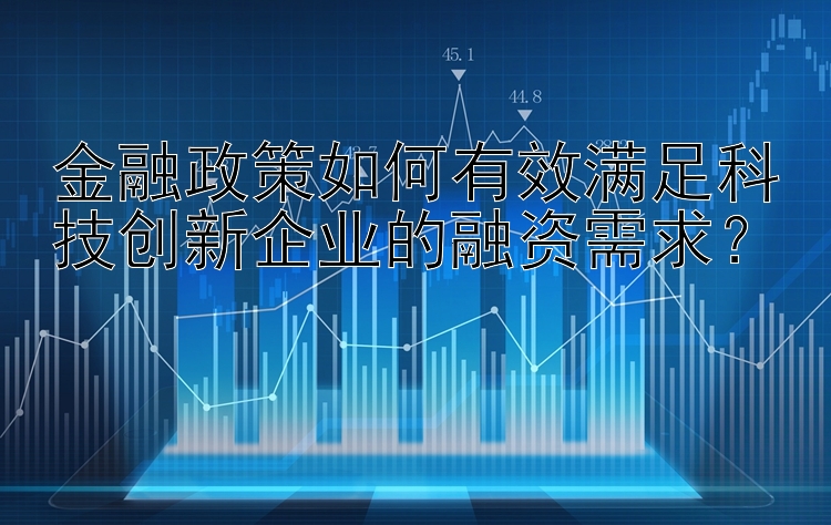 金融政策如何有效满足科技创新企业的融资需求？