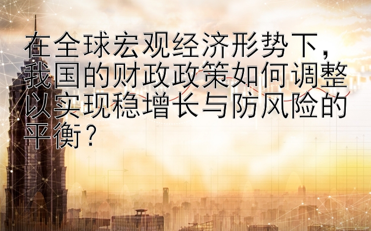 在全球宏观经济形势下，我国的财政政策如何调整以实现稳增长与防风险的平衡？