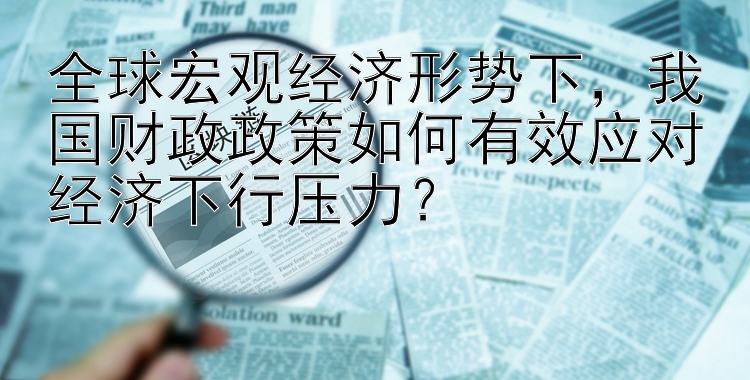 全球宏观经济形势下，我国财政政策如何有效应对经济下行压力？