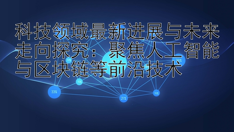 科技领域最新进展与未来走向探究：聚焦人工智能与区块链等前沿技术