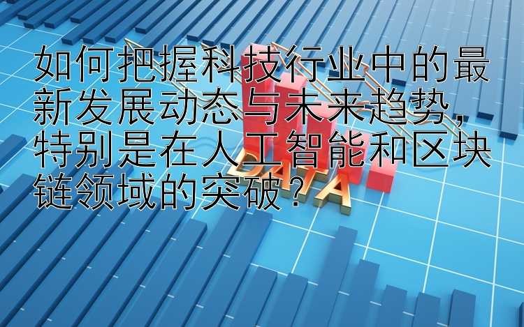 如何把握科技行业中的最新发展动态与未来趋势，特别是在人工智能和区块链领域的突破？