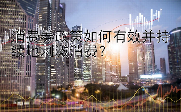 消费券政策如何有效并持续地刺激消费？