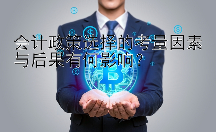 会计政策选择的考量因素与后果有何影响？