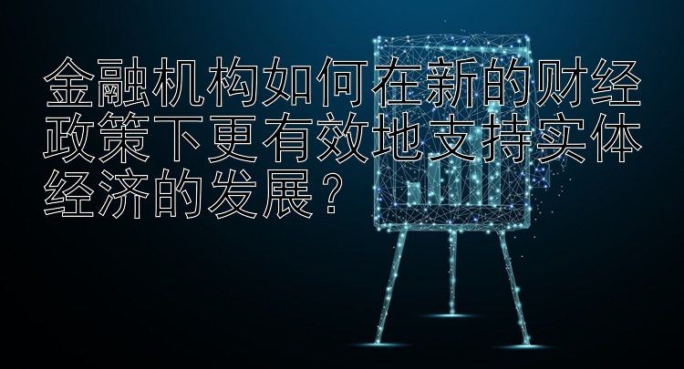 金融机构如何在新的财经政策下更有效地支持实体经济的发展？