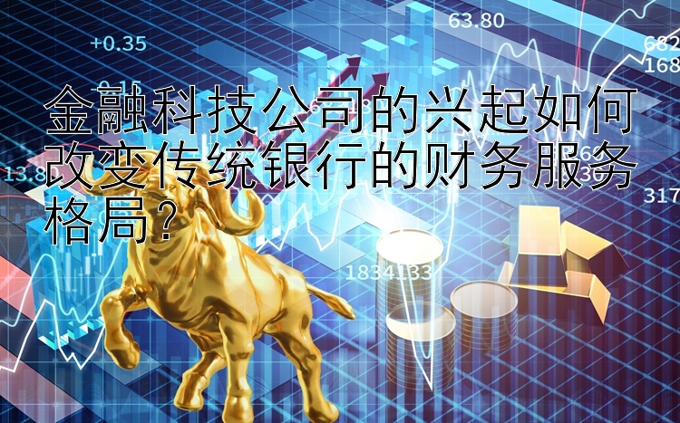 金融科技公司的兴起如何改变传统银行的财务服务格局？