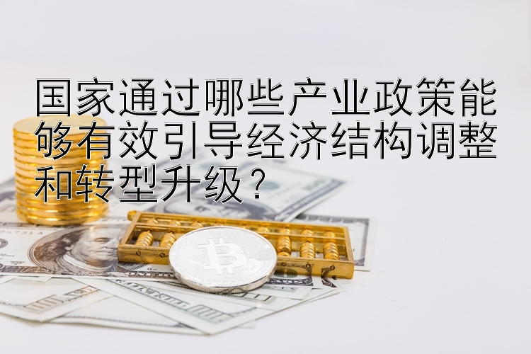 国家通过哪些产业政策能够有效引导经济结构调整和转型升级？