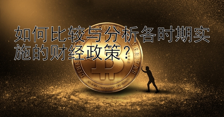 如何比较与分析各时期实施的财经政策？