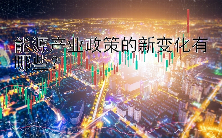 能源产业政策的新变化有哪些？