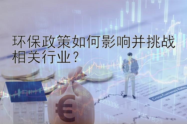 环保政策如何影响并挑战相关行业？