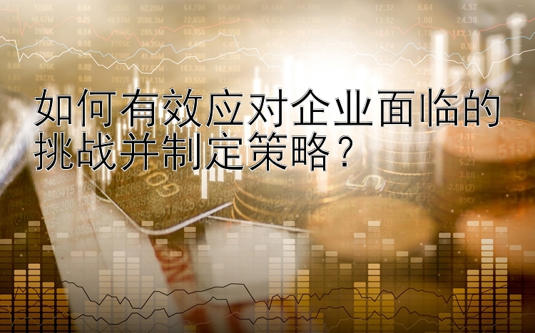 如何有效应对企业面临的挑战并制定策略？