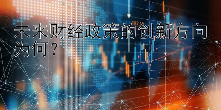 未来财经政策的创新方向为何？