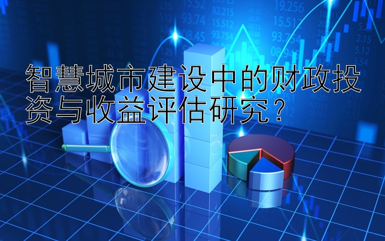 智慧城市建设中的财政投资与收益评估研究？