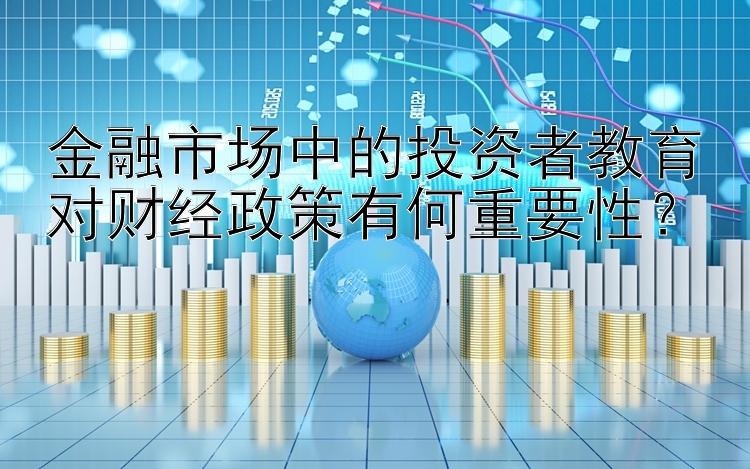 金融市场中的投资者教育对财经政策有何重要性？