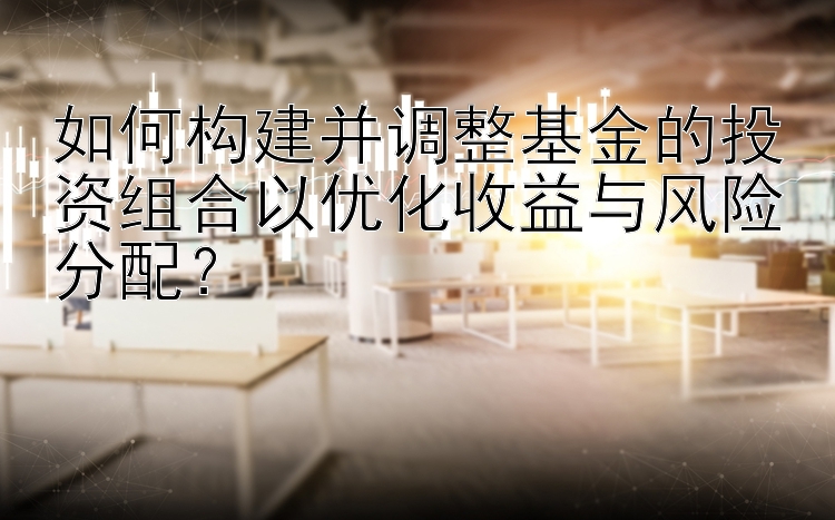 如何构建并调整基金的投资组合以优化收益与风险分配？