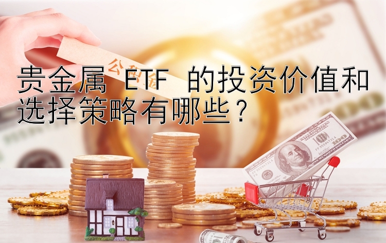 贵金属 ETF 的投资价值和选择策略有哪些？