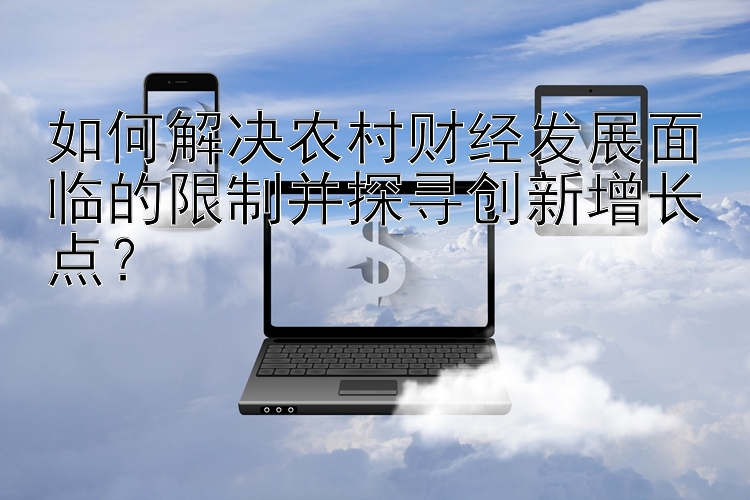 如何解决农村财经发展面临的限制并探寻创新增长点？