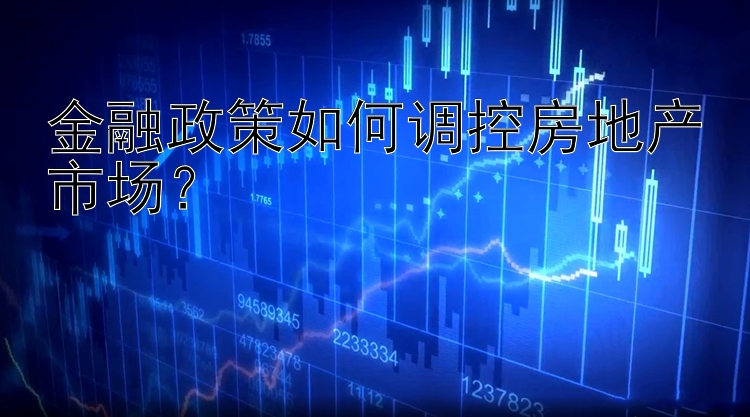 金融政策如何调控房地产市场？