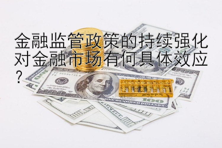 金融监管政策的持续强化对金融市场有何具体效应？