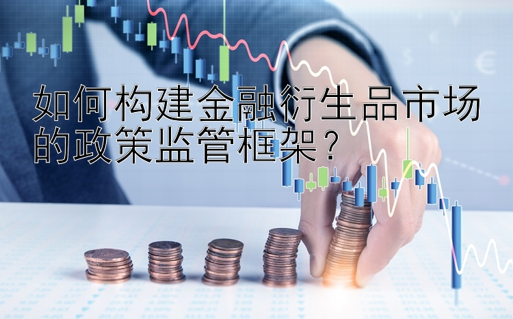 如何构建金融衍生品市场的政策监管框架？