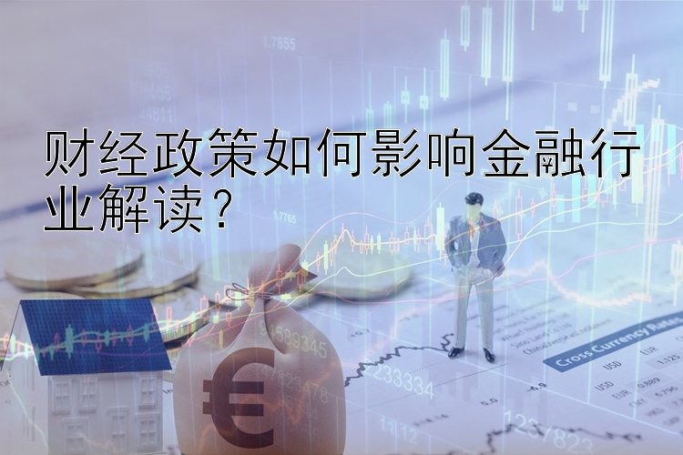 财经政策如何影响金融行业解读？