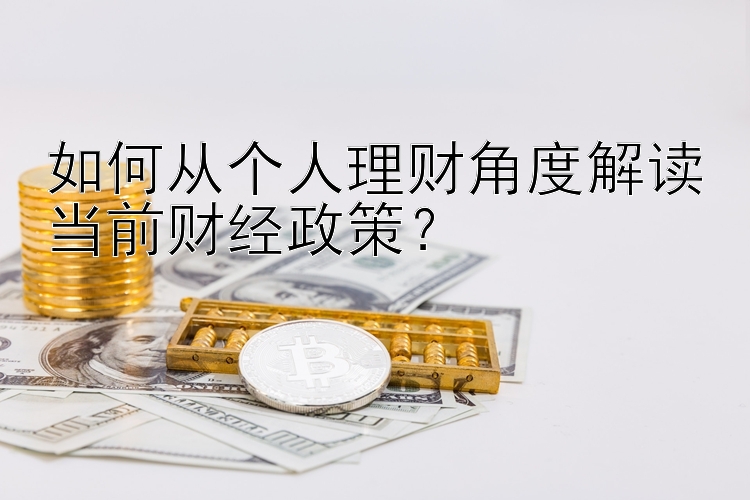 如何从个人理财角度解读当前财经政策？