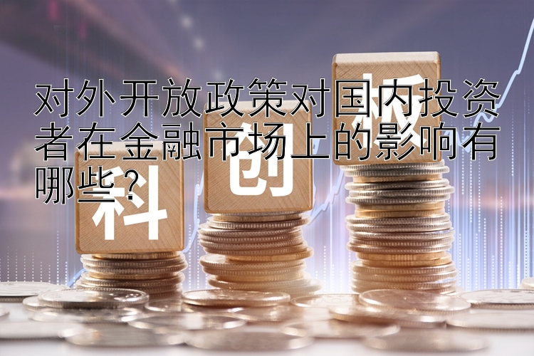 对外开放政策对国内投资者在金融市场上的影响有哪些？