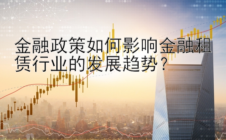 金融政策如何影响金融租赁行业的发展趋势？