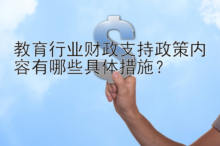 教育行业财政支持政策内容有哪些具体措施？