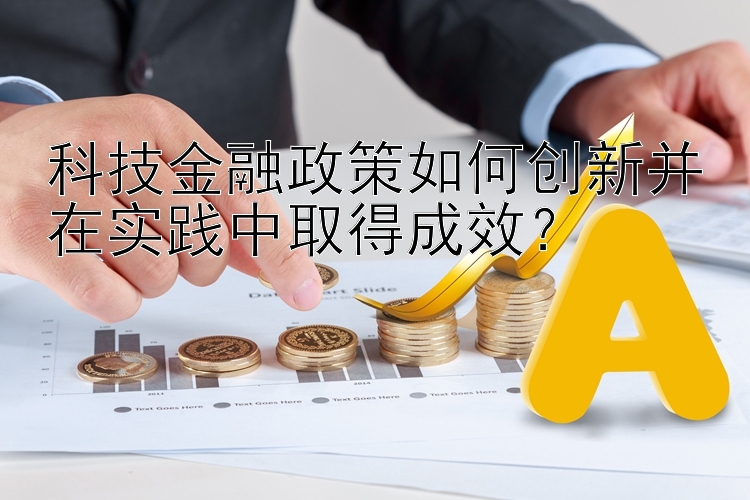 科技金融政策如何创新并在实践中取得成效？