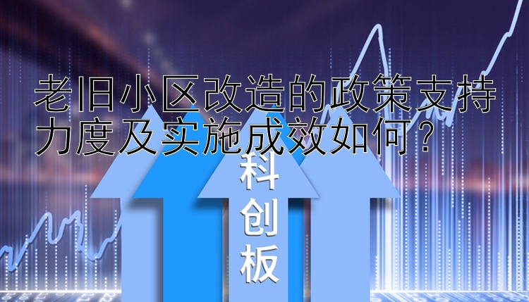 老旧小区改造的政策支持力度及实施成效如何？