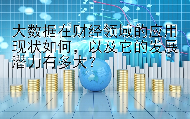 大数据在财经领域的应用现状如何，以及它的发展潜力有多大？