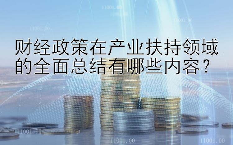 财经政策在产业扶持领域的全面总结有哪些内容？